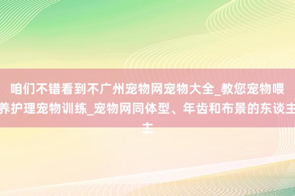 咱们不错看到不﻿广州宠物网宠物大全_教您宠物喂养护理宠物训练_宠物网同体型、年齿和布景的东谈主
