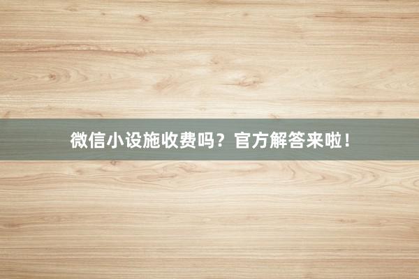微信小设施收费吗？官方解答来啦！